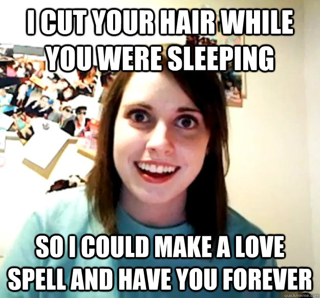 I cut your hair while you were sleeping so I could make a love spell and have you forever  Overly Attached Girlfriend