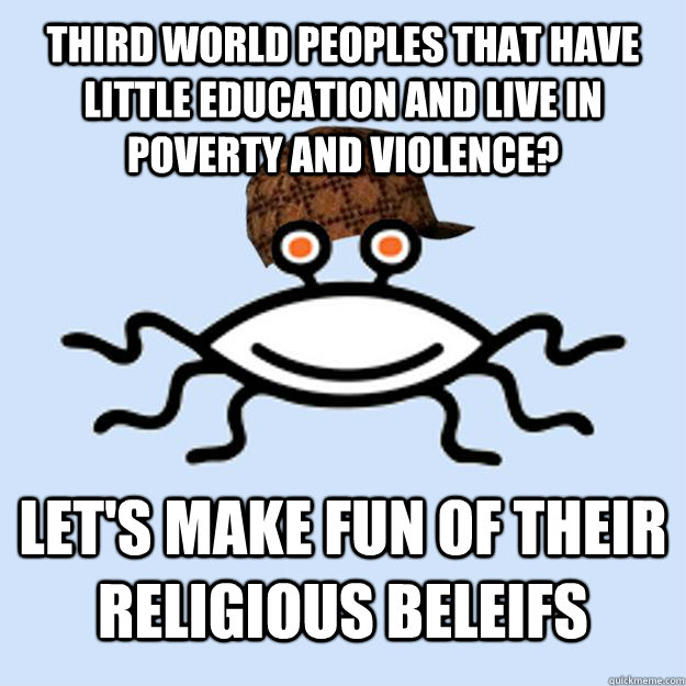 Third world peoples that have little education and live in poverty and violence? let's make fun of their religious beleifs  Scumbag rAtheism