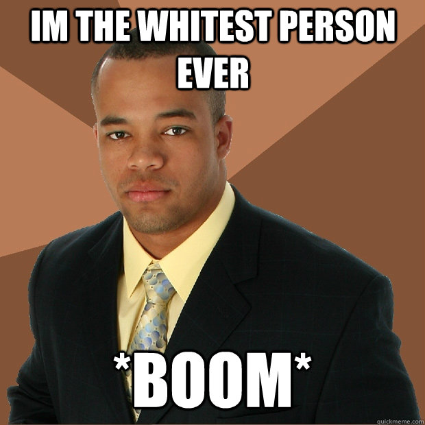 im the whitest person ever *boom*  Successful Black Man