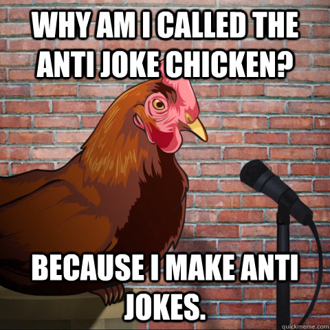 WHY AM I CALLED THE ANTI JOKE CHICKEN? BECAUSE I MAKE ANTI JOKES.  