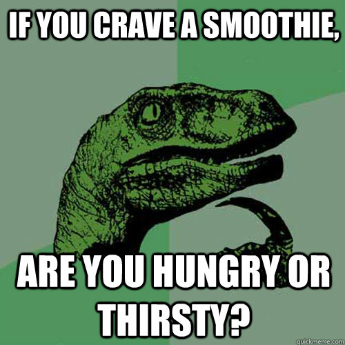 if you crave a smoothie, are you hungry or thirsty?  Philosoraptor