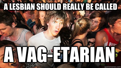 a lesbian should really be called A Vag-etarian  Sudden Clarity Clarence