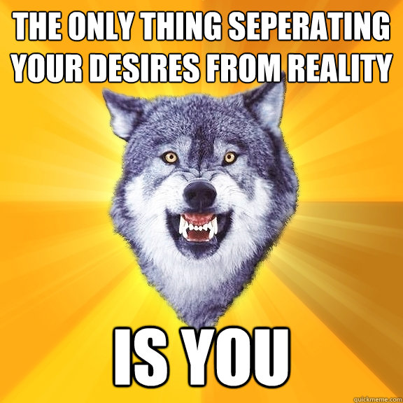 The only thing seperating your desires from reality is you  Courage Wolf