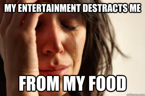 My entertainment destracts me from my food  First World Problems