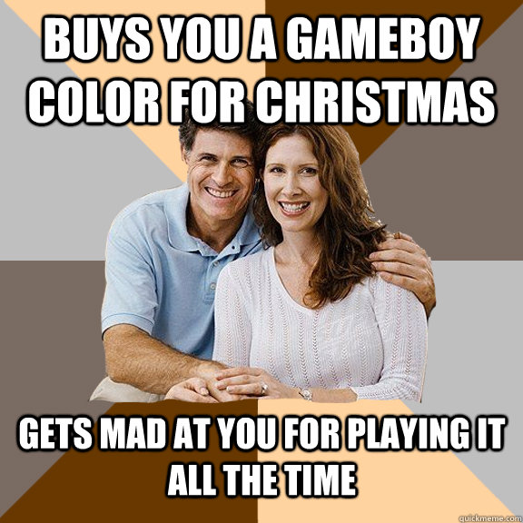 buys you a gameboy color for christmas gets mad at you for playing it all the time  Scumbag Parents