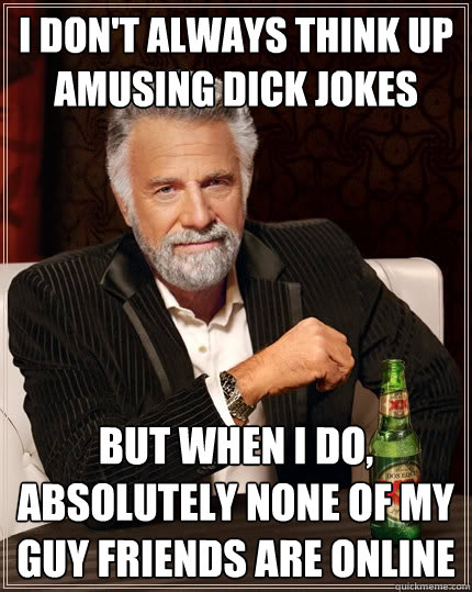 i don't always think up amusing dick jokes but when i do, absolutely none of my guy friends are online  The Most Interesting Man In The World