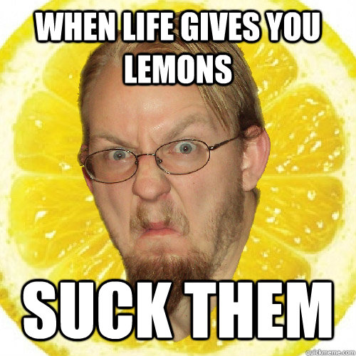 When life gives you lemons Suck them  Sour Sid