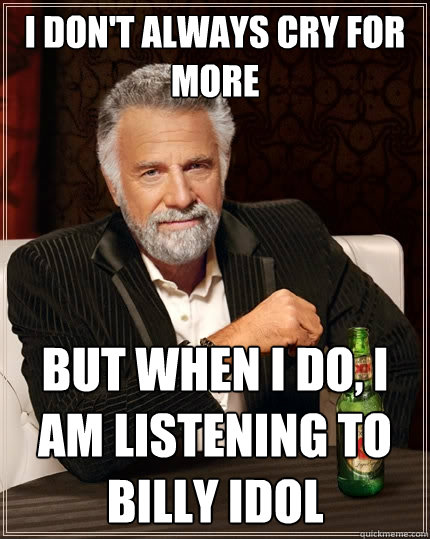 I don't always cry for more  But when I do, I am listening to Billy Idol  The Most Interesting Man In The World