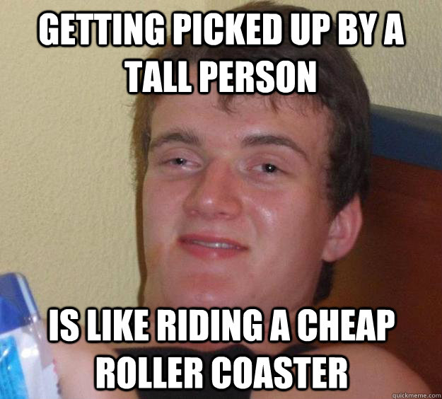 Getting picked up by a tall person Is like riding a cheap roller coaster  10 Guy