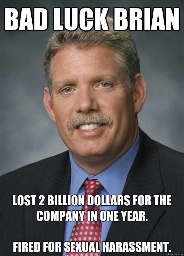 Bad Luck Brian Lost 2 Billion dollars for the company in one year.

Fired for sexual harassment.  Bad Luck Brian