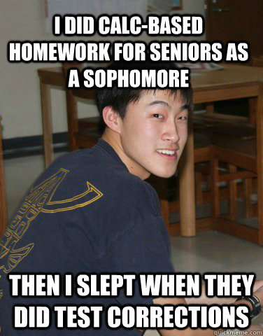I did calc-based homework for seniors as a sophomore Then I slept when they did test corrections  