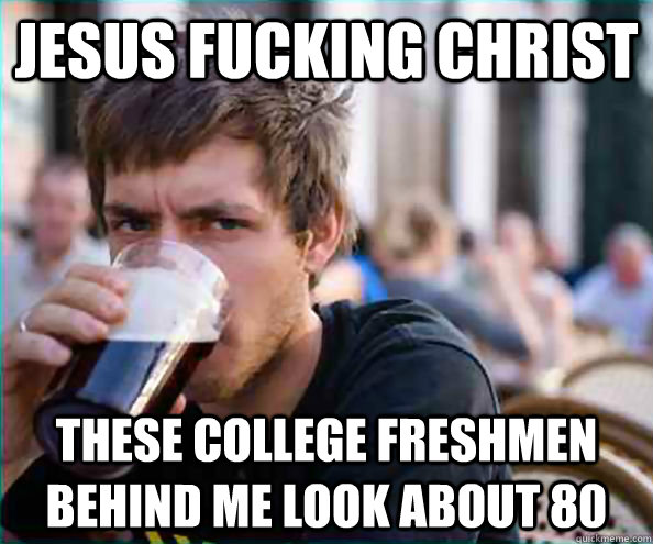 jesus fucking christ these college freshmen behind me look about 80  College Senior