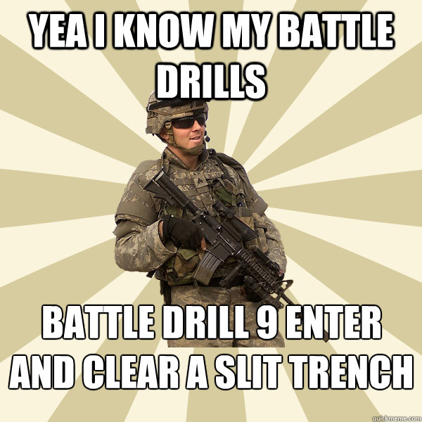 yea i know my battle drills battle drill 9 enter and clear a slit trench
 - yea i know my battle drills battle drill 9 enter and clear a slit trench
  Specialist Smartass
