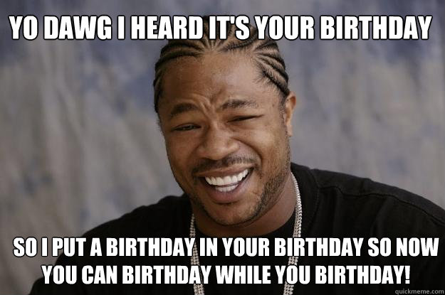 Yo Dawg I heard it's your birthday  So I put a birthday in your Birthday so now you can Birthday while you Birthday!  Xzibit meme 2
