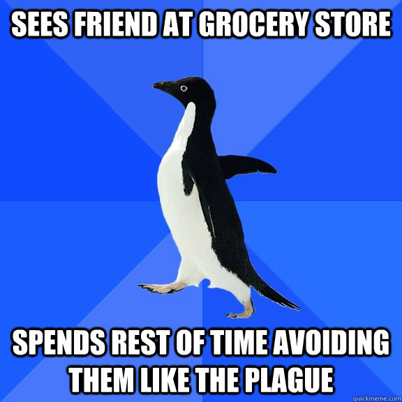 sees friend at grocery store spends rest of time avoiding them like the plague - sees friend at grocery store spends rest of time avoiding them like the plague  Socially Awkward Penguin