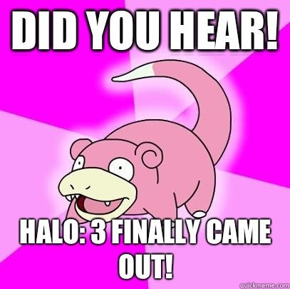 Did you hear! Halo: 3 finally came out!  Slowpoke