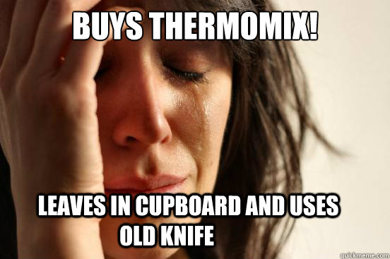 Buys Thermomix!           Leaves in cupboard and uses old knife - Buys Thermomix!           Leaves in cupboard and uses old knife  First World Problems