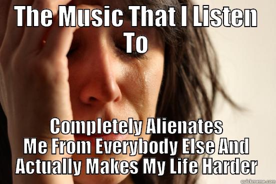 THE MUSIC THAT I LISTEN TO COMPLETELY ALIENATES ME FROM EVERYBODY ELSE AND ACTUALLY MAKES MY LIFE HARDER First World Problems
