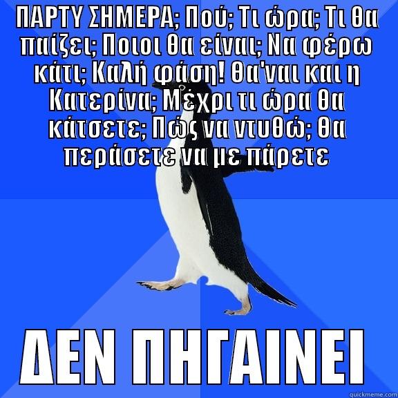 ΠΑΡΤΥ ΣΗΜΕΡΑ; ΠΟΎ; ΤΙ ΏΡΑ; ΤΙ ΘΑ ΠΑΊΖΕΙ; ΠΟΙΟΙ ΘΑ ΕΊΝΑΙ; ΝΑ ΦΈΡΩ ΚΆΤΙ; ΚΑΛΉ ΦΆΣΗ! ΘΑ'ΝΑΙ ΚΑΙ Η ΚΑΤΕΡΊΝΑ; ΜΈΧΡΙ ΤΙ ΏΡΑ ΘΑ ΚΆΤΣΕΤΕ; ΠΏΣ ΝΑ ΝΤΥΘΏ; ΘΑ ΠΕΡΆΣΕΤΕ ΝΑ ΜΕ ΠΆΡΕΤΕ ΔΕΝ ΠΗΓΑΙΝΕΙ Socially Awkward Penguin