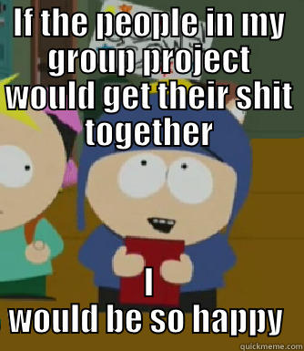 IF THE PEOPLE IN MY GROUP PROJECT WOULD GET THEIR SHIT TOGETHER I WOULD BE SO HAPPY  Craig - I would be so happy