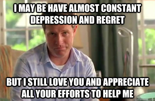 I may be have almost constant depression and regret But I still love you and appreciate all your efforts to help me  Divorce Dad