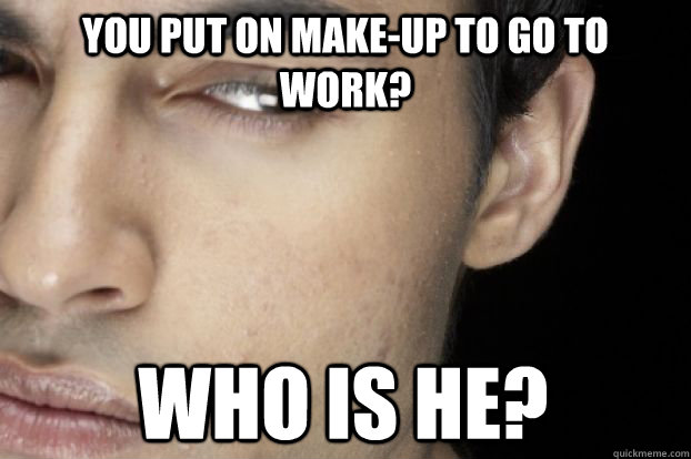 you put on make-up to go to work? who is he? - you put on make-up to go to work? who is he?  Misc