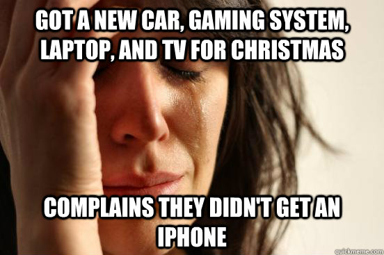 Got a new car, gaming system, laptop, and tv for christmas Complains they didn't get an iphone  First World Problems