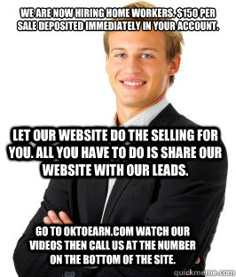 We are now hiring home workers. $150 per sale deposited immediately in your account.
 Let our website do the selling for you. all you have to do is share our website with our leads.  go to oktoearn.com watch our videos then call us at the number on the bo  