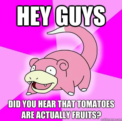 Hey guys Did you hear that tomatoes are actually fruits?  Slowpoke