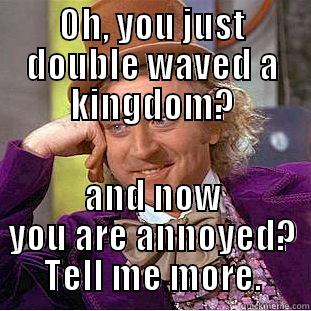 OH, YOU JUST DOUBLE WAVED A KINGDOM? AND NOW YOU ARE ANNOYED? TELL ME MORE. Creepy Wonka