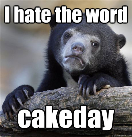 I hate the word cakeday - I hate the word cakeday  Confession Bear