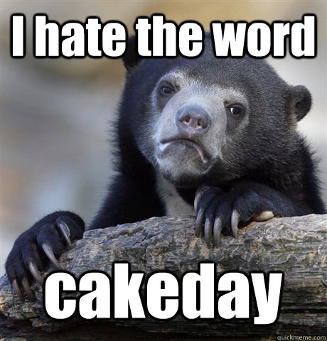 I hate the word cakeday  Confession Bear