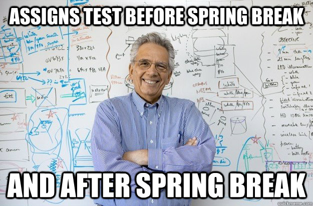 Assigns test before spring break and after spring break  Engineering Professor
