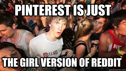 Pinterest is just the girl version of reddit  Sudden Clarity Clarence