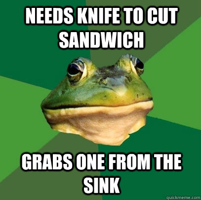 needs knife to cut sandwich grabs one from the sink  Foul Bachelor Frog