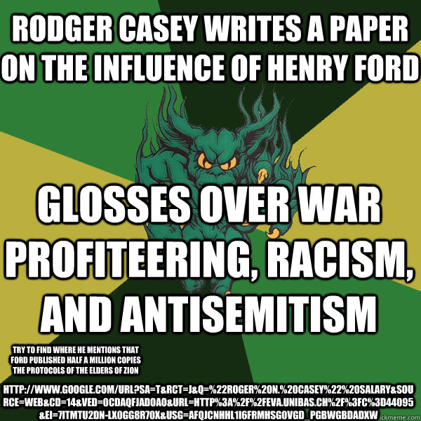Rodger Casey Writes a paper on the influence of Henry Ford glosses over war profiteering, racism, and antisemitism http://www.google.com/url?sa=t&rct=j&q=%22roger%20n.%20casey%22%20salary&source=web&cd=14&ved=0CDAQFjADOAo&url=http%3A%2F%2Feva.unibas.ch%2F  Green Terror