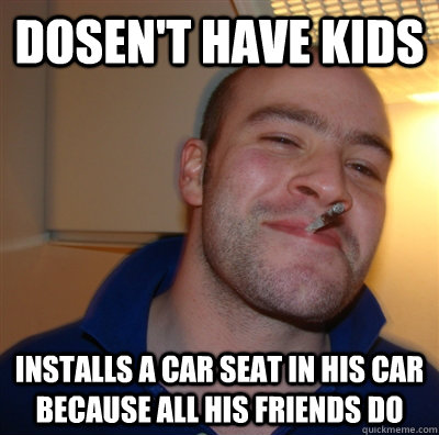Dosen't have kids Installs a car seat in his car because all his friends do - Dosen't have kids Installs a car seat in his car because all his friends do  GoodGuyGreg