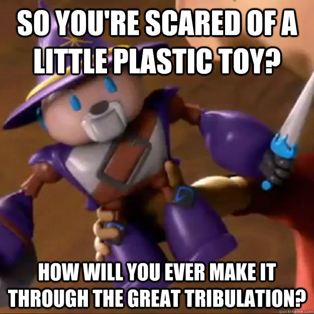 So you're scared of a little plastic toy? How will you ever make it through the great tribulation? - So you're scared of a little plastic toy? How will you ever make it through the great tribulation?  Sparlock