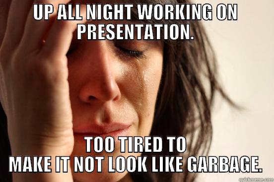 UP ALL NIGHT WORKING ON PRESENTATION. TOO TIRED TO MAKE IT NOT LOOK LIKE GARBAGE. First World Problems