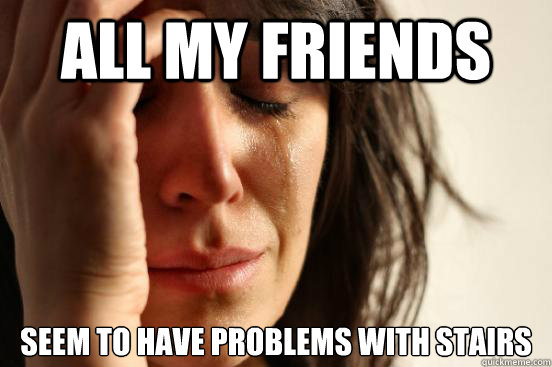 All my friends seem to have problems with stairs  First World Problems