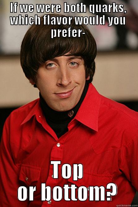 IF WE WERE BOTH QUARKS, WHICH FLAVOR WOULD YOU PREFER- TOP OR BOTTOM? Pickup Line Scientist