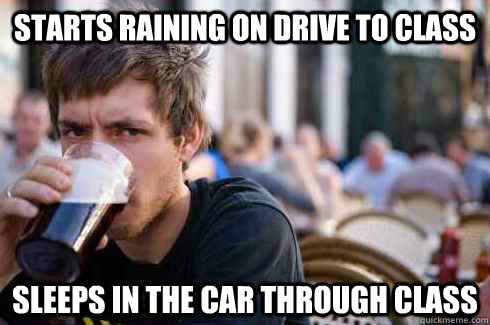 Starts raining on drive to class Sleeps in the car through class  Lazy College Senior