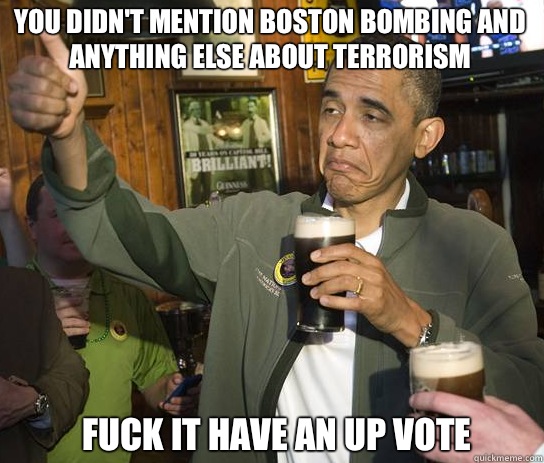 You didn't mention Boston bombing and anything else about terrorism  Fuck it have an up vote   Upvoting Obama