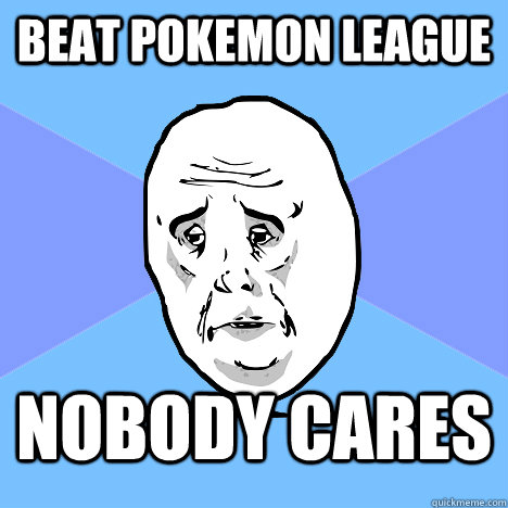 Beat Pokemon League Nobody cares  Okay Guy