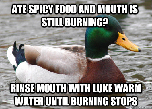 ate spicy food and mouth is still burning? rinse mouth with luke warm water until burning stops  Actual Advice Mallard