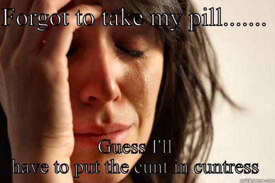 FORGOT TO TAKE MY PILL.......  GUESS I'LL HAVE TO PUT THE CUNT IN CUNTRESS First World Problems