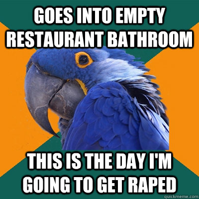 goes into empty restaurant bathroom this is the day i'm going to get raped  Paranoid Parrot