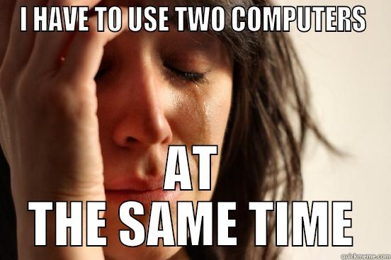 I HAVE TO USE TWO COMPUTERS AT THE SAME TIME First World Problems