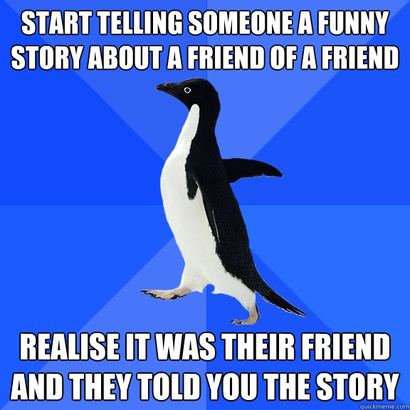 START TELLING SOMEONE A FUNNY story ABOUT A FRIEND OF A FRIEND realise it was their friend and they told you the story  Socially Awkward Penguin