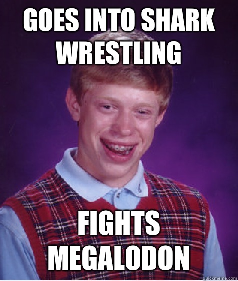 Goes into shark wrestling  Fights Megalodon  Bad Luck Brian